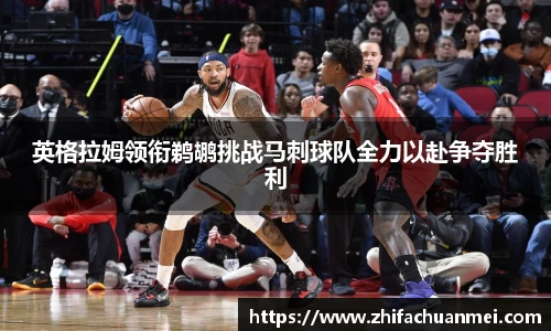 英格拉姆领衔鹈鹕挑战马刺球队全力以赴争夺胜利