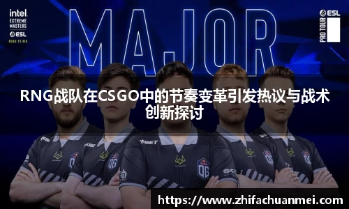 RNG战队在CSGO中的节奏变革引发热议与战术创新探讨